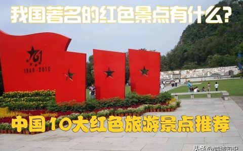 中国十大著名红色旅游景点（中国著名的红色景点有哪些）